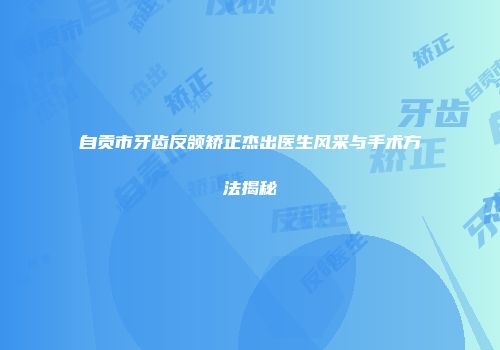 自贡市牙齿反颌矫正杰出医生风采与手术方法揭秘