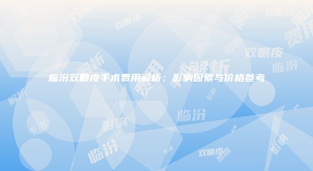 临汾双眼皮手术费用解析：影响因素与价格参考
