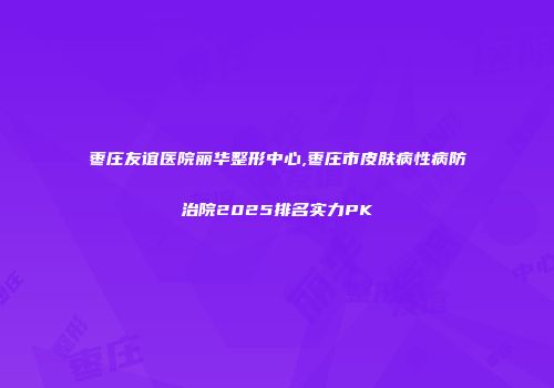 枣庄友谊医院丽华整形中心,枣庄市皮肤病性病防治院2025排名实力PK