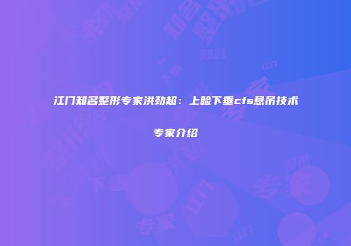 江门知名整形专家洪劲超：上睑下垂cfs悬吊技术专家介绍