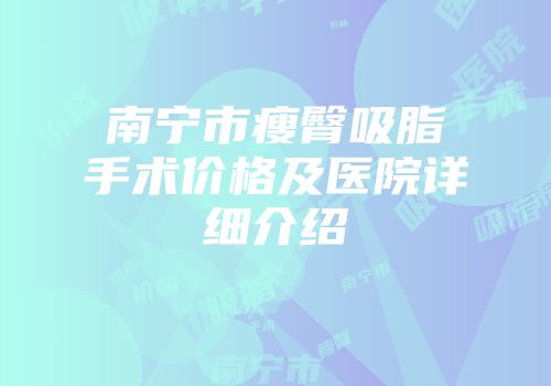 南宁市瘦臀吸脂手术价格及医院详细介绍