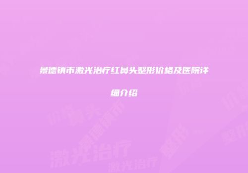 景德镇市激光治疗红鼻头整形价格及医院详细介绍