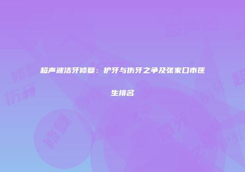 超声波洁牙修复：护牙与伤牙之争及张家口市医生排名