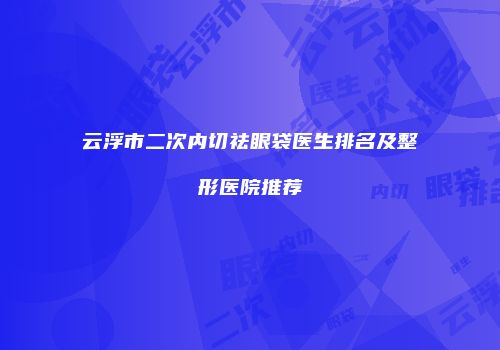 云浮市二次内切祛眼袋医生排名及整形医院推荐