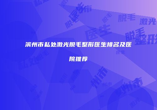 滨州市私处激光脱毛整形医生排名及医院推荐