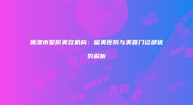 鹰潭市整形美容机构：留美医院与美嘉门诊部优势解析