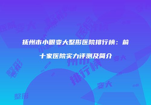 抚州市小眼变大整形医院排行榜：前十家医院实力评测及简介