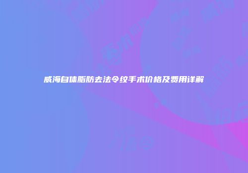 威海自体脂肪去法令纹手术价格及费用详解