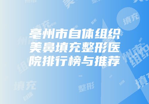 亳州市自体组织美鼻填充整形医院排行榜与推荐