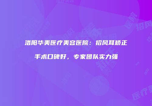 洛阳华美医疗美容医院：招风耳矫正手术口碑好，专家团队实力强