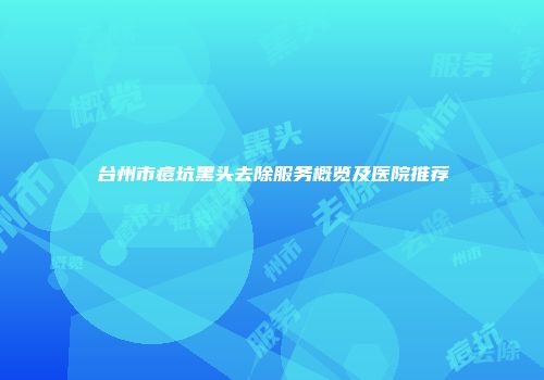 台州市痘坑黑头去除服务概览及医院推荐