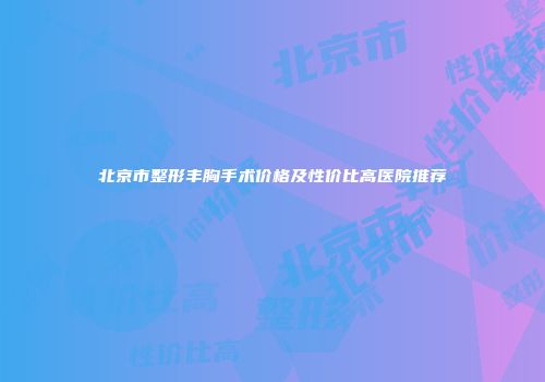 北京市整形丰胸手术价格及性价比高医院推荐