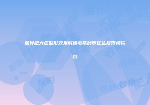 颧骨肥大症整形效果解析与铁岭市医生排行榜揭晓
