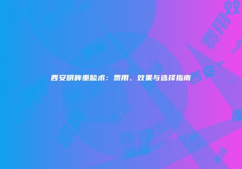 西安明眸重睑术：费用、效果与选择指南