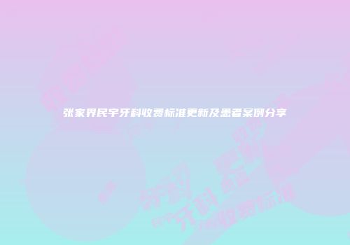 张家界民宇牙科收费标准更新及患者案例分享
