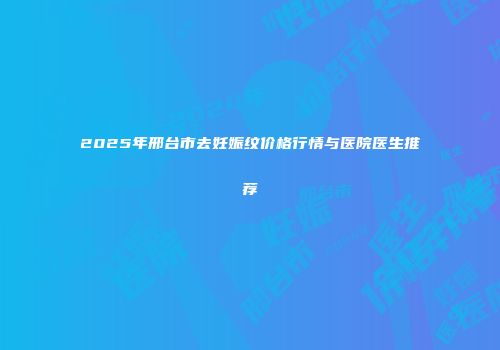 2025年邢台市去妊娠纹价格行情与医院医生推荐