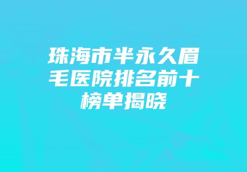 珠海市半永久眉毛医院排名前十榜单揭晓