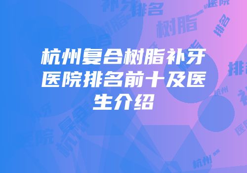 杭州复合树脂补牙医院排名前十及医生介绍
