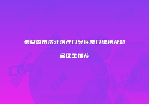 秦皇岛市洗牙治疗口臭医院口碑榜及知名医生推荐