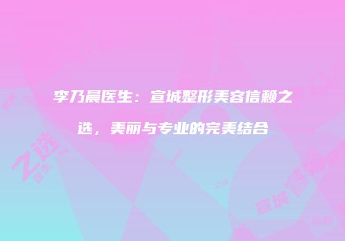 李乃晨医生：宣城整形美容信赖之选，美丽与专业的完美结合