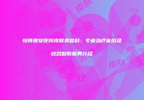 恒博雅安医院皮肤美容科：专业治疗雀斑及综合整形服务介绍
