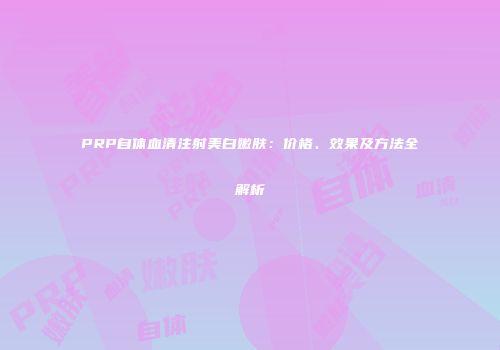 PRP自体血清注射美白嫩肤：价格、效果及方法全解析