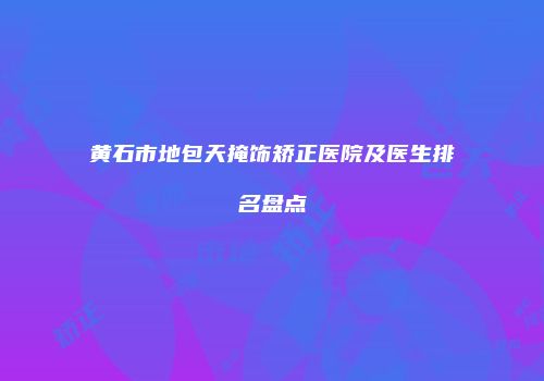 黄石市地包天掩饰矫正医院及医生排名盘点