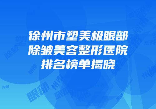 徐州市塑美极眼部除皱美容整形医院排名榜单揭晓