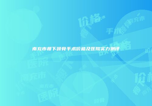 南充市瘦下颌骨手术价格及医院实力测评