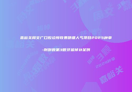 嘉峪关周文广口腔诊所收费明细人气项目2025种草-附倒数第3颗牙拔掉补案例