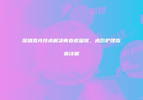 深圳激光技术解决青春痘困扰，术后护理指南详解