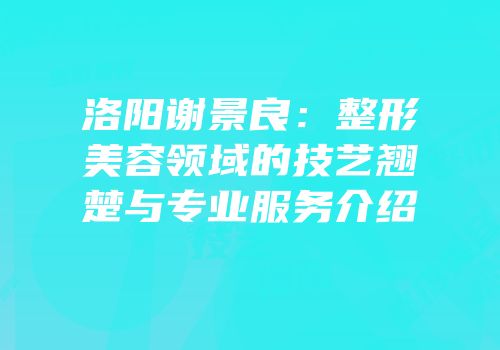 洛阳谢景良：整形美容领域的技艺翘楚与专业服务介绍