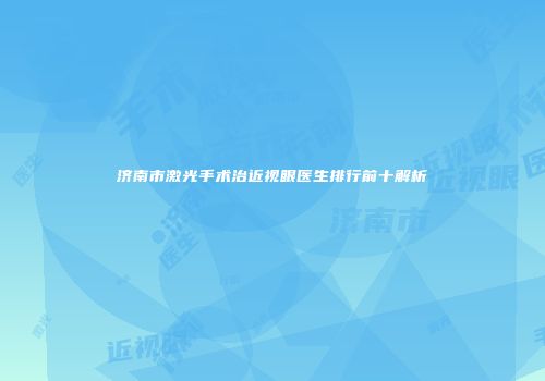 济南市激光手术治近视眼医生排行前十解析