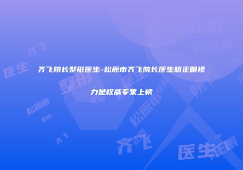 齐飞院长整形医生-松原市齐飞院长医生矫正眼视力是权威专家上榜