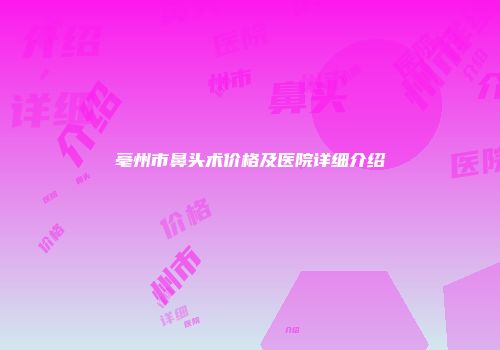 亳州市鼻头术价格及医院详细介绍