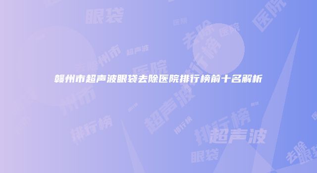 赣州市超声波眼袋去除医院排行榜前十名解析