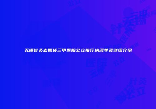 无锡针灸去眼袋三甲医院公立排行榜名单及详细介绍