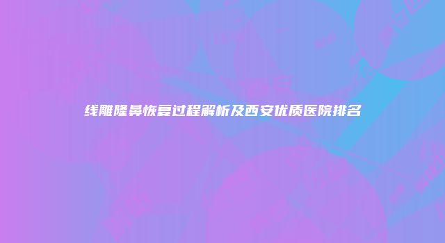 线雕隆鼻恢复过程解析及西安优质医院排名