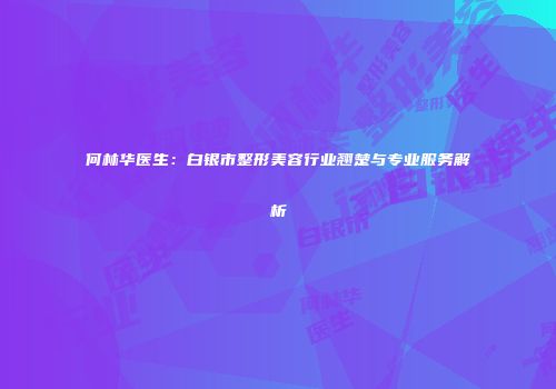 何林华医生：白银市整形美容行业翘楚与专业服务解析