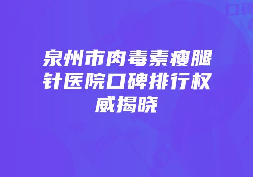 泉州市肉毒素瘦腿针医院口碑排行权威揭晓