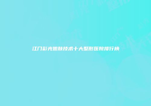 江门彩光嫩肤技术十大整形医院排行榜