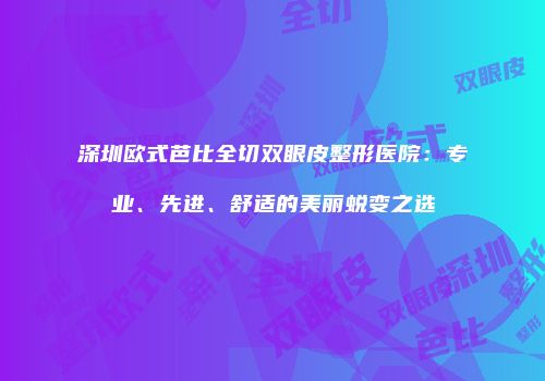 深圳欧式芭比全切双眼皮整形医院：专业、先进、舒适的美丽蜕变之选