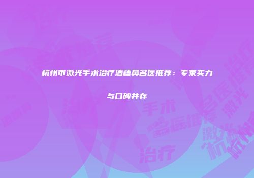 杭州市激光手术治疗酒糟鼻名医推荐：专家实力与口碑并存