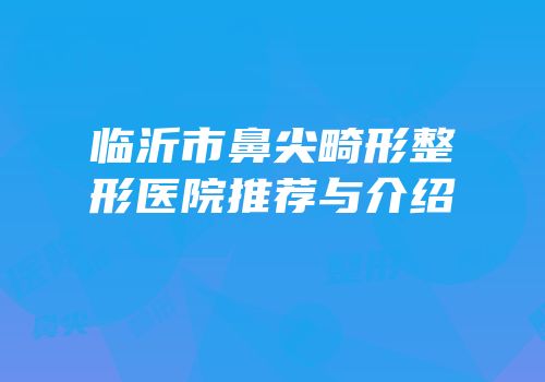 临沂市鼻尖畸形整形医院推荐与介绍