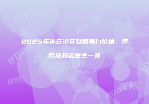 2025年连云港牙贴面美白价格、医院及知名医生一览
