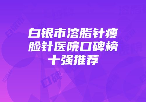白银市溶脂针瘦脸针医院口碑榜十强推荐