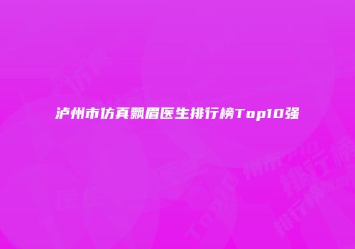 泸州市仿真飘眉医生排行榜Top10强