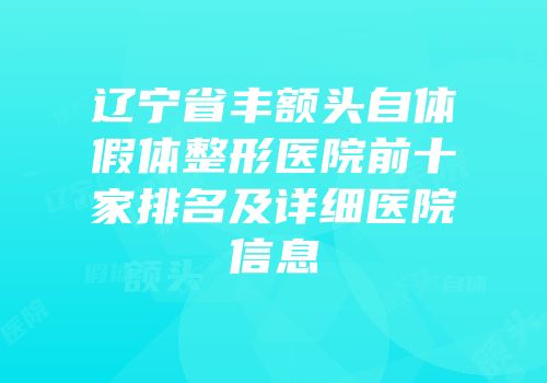 辽宁省丰额头自体假体整形医院前十家排名及详细医院信息