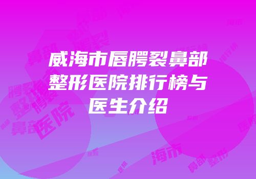 威海市唇腭裂鼻部整形医院排行榜与医生介绍