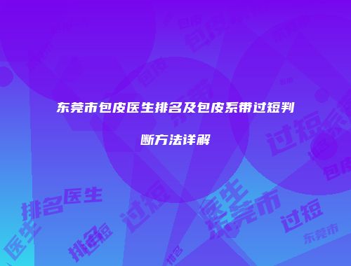 东莞市包皮医生排名及包皮系带过短判断方法详解